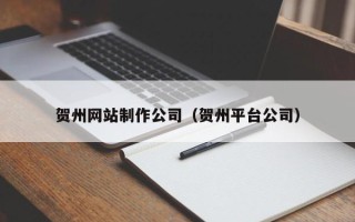 巢湖贺州网站制作公司（贺州平台公司）